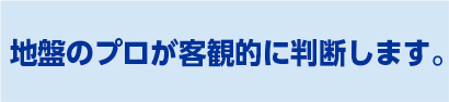 地盤のプロが客観的に判断します。